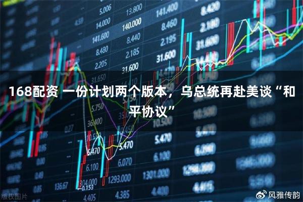 168配资 一份计划两个版本,乌总统再赴美谈“和平协议”