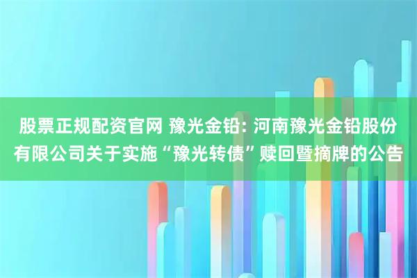 股票正规配资官网 豫光金铅: 河南豫光金铅股份有限公司关于实施“豫光转债”赎回暨摘牌的公告