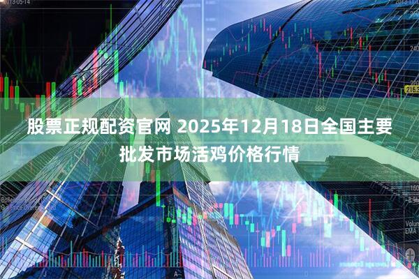 股票正规配资官网 2025年12月18日全国主要批发市场活鸡价格行情
