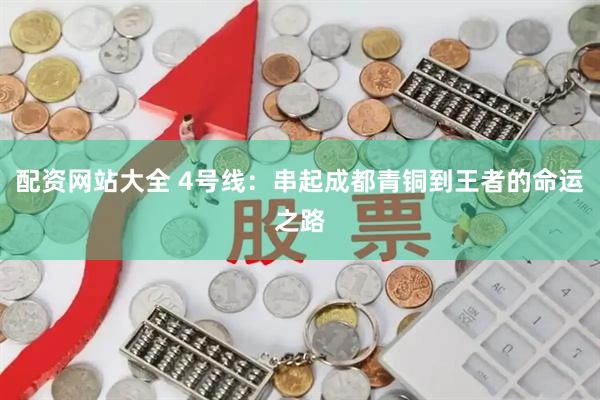 配资网站大全 4号线:串起成都青铜到王者的命运之路