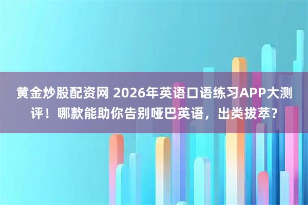 黄金炒股配资网 2026年英语口语练习APP大测评！哪款能助你告别哑巴英语，出类拔萃？