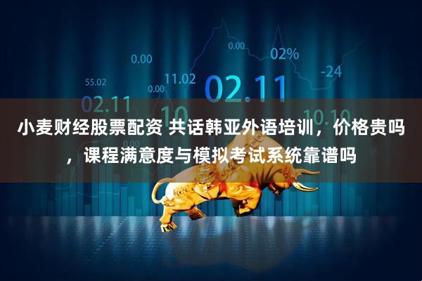小麦财经股票配资 共话韩亚外语培训,价格贵吗,课程满意度与模拟考试系统靠谱吗