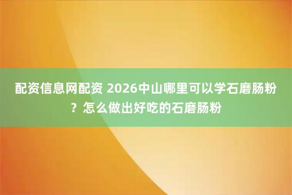 配资信息网配资 2026中山哪里可以学石磨肠粉？怎么做出好吃的石磨肠粉