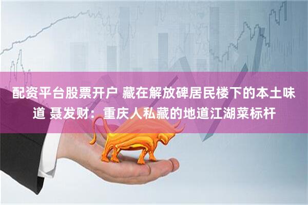 配资平台股票开户 藏在解放碑居民楼下的本土味道 聂发财：重庆人私藏的地道江湖菜标杆