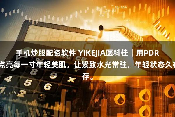 手机炒股配资软件 YIKEJIA医科佳｜用PDRN点亮每一寸年轻美肌，让紧致水光常驻，年轻状态久存。