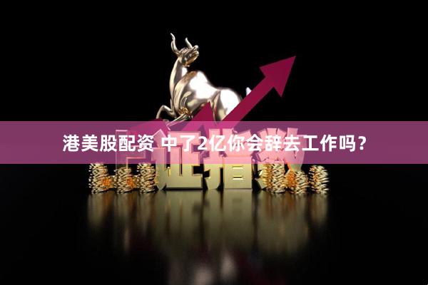 港美股配资 中了2亿你会辞去工作吗？