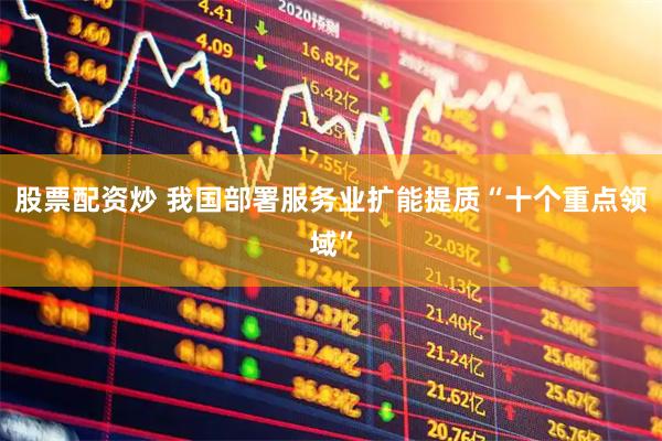 股票配资炒 我国部署服务业扩能提质“十个重点领域”