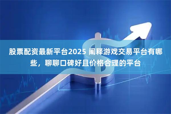 股票配资最新平台2025 阐释游戏交易平台有哪些，聊聊口碑好且价格合理的平台