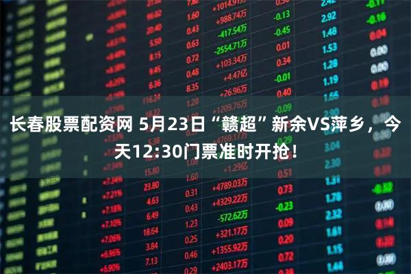 长春股票配资网 5月23日“赣超”新余VS萍乡，今天12:30门票准时开抢！