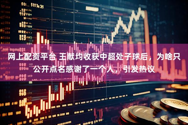 网上配资平台 王献均收获中超处子球后，为啥只公开点名感谢了一个人，引发热议