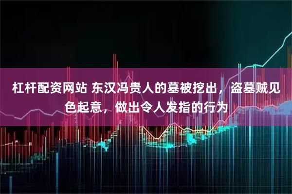 杠杆配资网站 东汉冯贵人的墓被挖出，盗墓贼见色起意，做出令人发指的行为