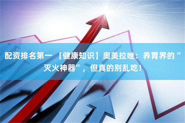 配资排名第一 【健康知识】奥美拉唑：养胃界的“灭火神器”，但真的别乱吃！