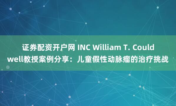 证券配资开户网 INC William T. Couldwell教授案例分享：儿童假性动脉瘤的治疗挑战