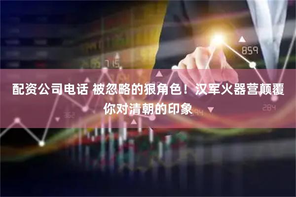 配资公司电话 被忽略的狠角色！汉军火器营颠覆你对清朝的印象