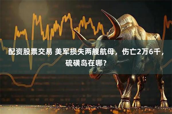 配资股票交易 美军损失两艘航母，伤亡2万6千，硫磺岛在哪？