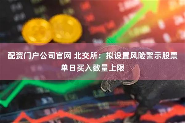 配资门户公司官网 北交所：拟设置风险警示股票单日买入数量上限