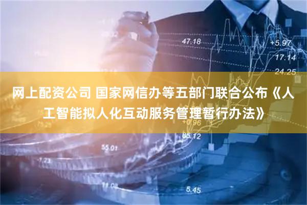 网上配资公司 国家网信办等五部门联合公布《人工智能拟人化互动服务管理暂行办法》