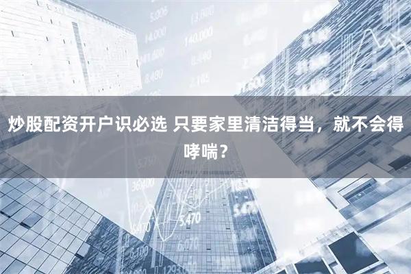 炒股配资开户识必选 只要家里清洁得当，就不会得哮喘？