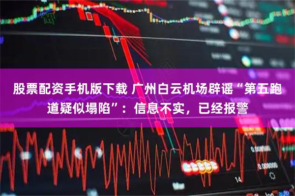 股票配资手机版下载 广州白云机场辟谣“第五跑道疑似塌陷”：信息不实，已经报警