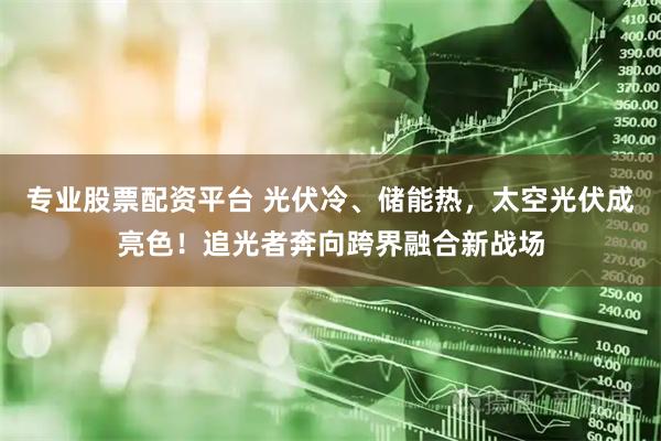 专业股票配资平台 光伏冷、储能热,太空光伏成亮色!追光者奔向跨界融合新战场